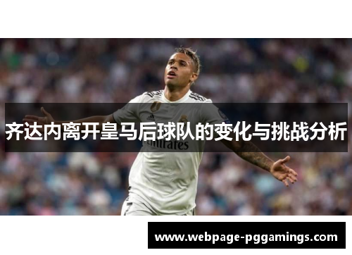 齐达内离开皇马后球队的变化与挑战分析