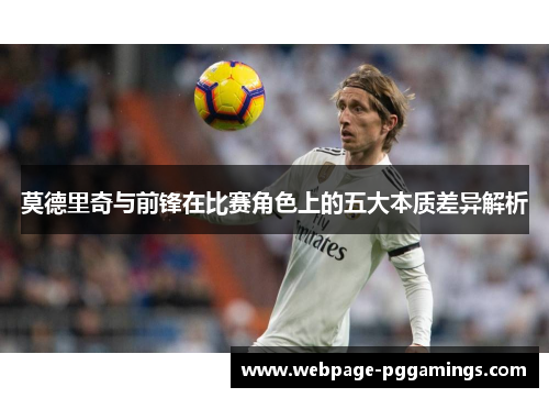 莫德里奇与前锋在比赛角色上的五大本质差异解析