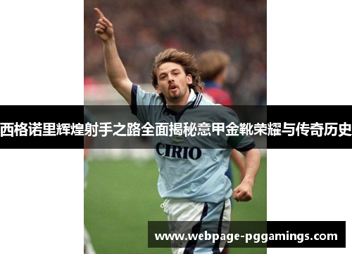 西格诺里辉煌射手之路全面揭秘意甲金靴荣耀与传奇历史