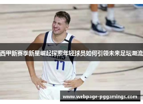 西甲新赛季新星崛起探索年轻球员如何引领未来足坛潮流
