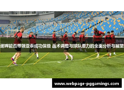 谢晖能否带领亚泰成功保级 战术调整与球队潜力的全面分析与展望