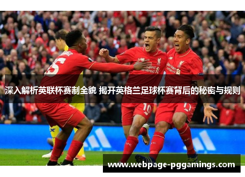 深入解析英联杯赛制全貌 揭开英格兰足球杯赛背后的秘密与规则 深入解析英联杯赛制全貌 揭开英格兰足球杯赛背后的秘密与规则