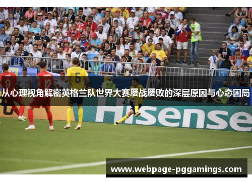 从心理视角解密英格兰队世界大赛屡战屡败的深层原因与心态困局 从心理视角解密英格兰队世界大赛屡战屡败的深层原因与心态困局