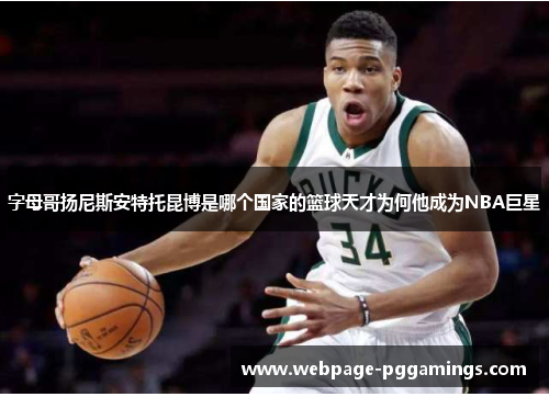 字母哥扬尼斯安特托昆博是哪个国家的篮球天才为何他成为NBA巨星 字母哥扬尼斯安特托昆博是哪个国家的篮球天才为何他成为NBA巨星