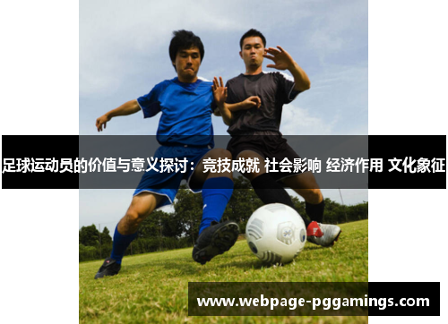 足球运动员的价值与意义探讨:竞技成就 社会影响 经济作用 文化象征 足球运动员的价值与意义探讨:竞技成就 社会影响 经济作用 文化象征