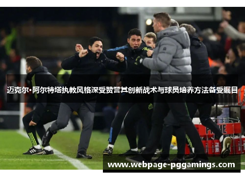 迈克尔·阿尔特塔执教风格深受赞誉其创新战术与球员培养方法备受瞩目 迈克尔·阿尔特塔执教风格深受赞誉其创新战术与球员培养方法备受瞩目