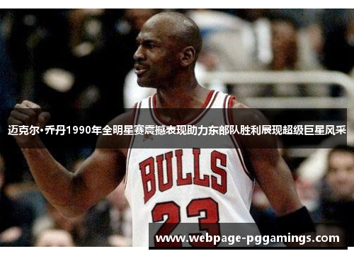 迈克尔·乔丹1990年全明星赛震撼表现助力东部队胜利展现超级巨星风采 迈克尔·乔丹1990年全明星赛震撼表现助力东部队胜利展现超级巨星风采