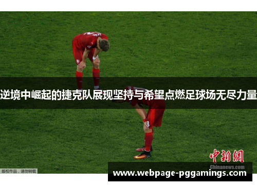 逆境中崛起的捷克队展现坚持与希望点燃足球场无尽力量