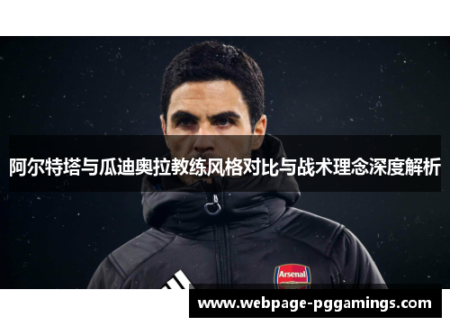 阿尔特塔与瓜迪奥拉教练风格对比与战术理念深度解析