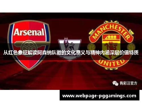 从红色象征解读阿森纳队徽的文化意义与精神内涵深层价值特质 从红色象征解读阿森纳队徽的文化意义与精神内涵深层价值特质