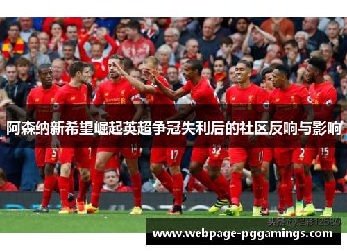 阿森纳新希望崛起英超争冠失利后的社区反响与影响 阿森纳新希望崛起英超争冠失利后的社区反响与影响