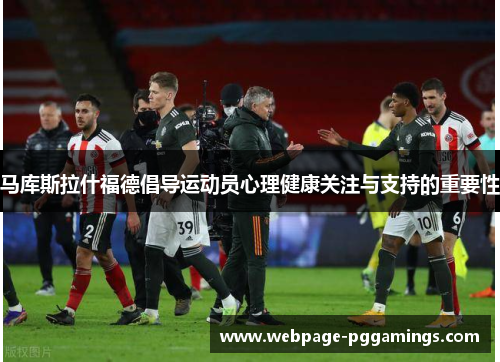 马库斯拉什福德倡导运动员心理健康关注与支持的重要性 马库斯拉什福德倡导运动员心理健康关注与支持的重要性