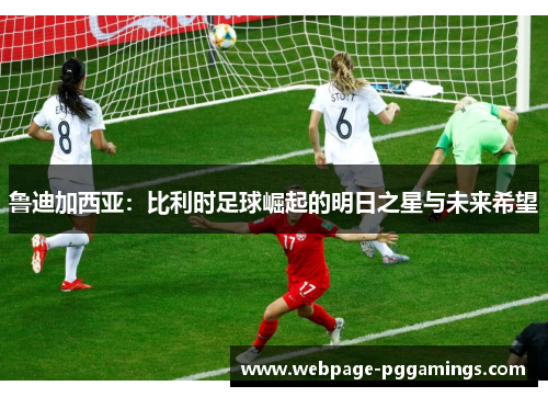 鲁迪加西亚：比利时足球崛起的明日之星与未来希望