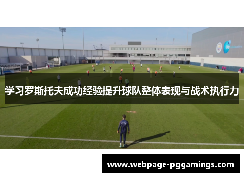 学习罗斯托夫成功经验提升球队整体表现与战术执行力