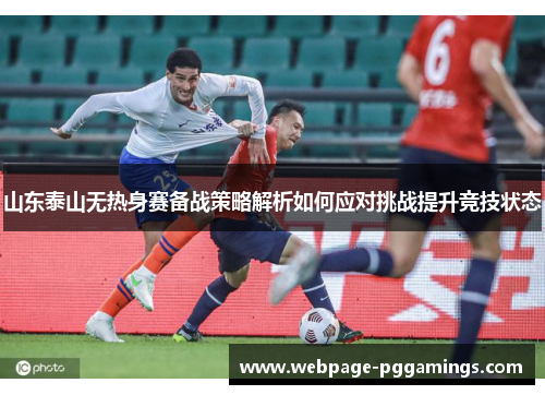 山东泰山无热身赛备战策略解析如何应对挑战提升竞技状态