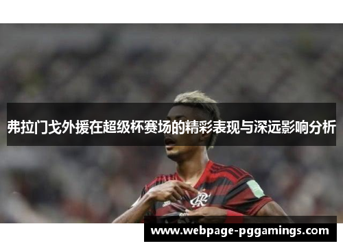 弗拉门戈外援在超级杯赛场的精彩表现与深远影响分析