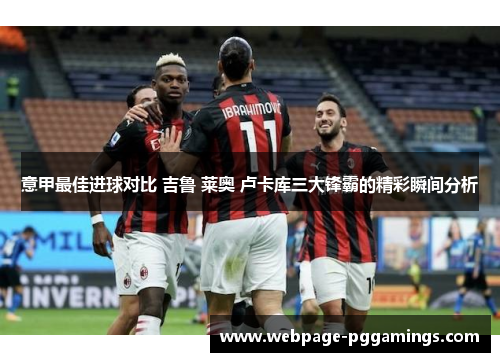 意甲最佳进球对比 吉鲁 莱奥 卢卡库三大锋霸的精彩瞬间分析