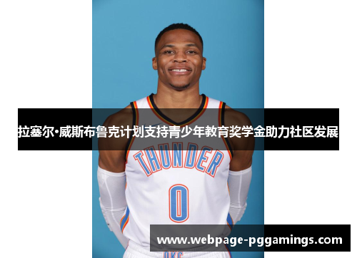 拉塞尔·威斯布鲁克计划支持青少年教育奖学金助力社区发展