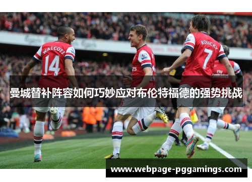 曼城替补阵容如何巧妙应对布伦特福德的强势挑战 曼城替补阵容如何巧妙应对布伦特福德的强势挑战