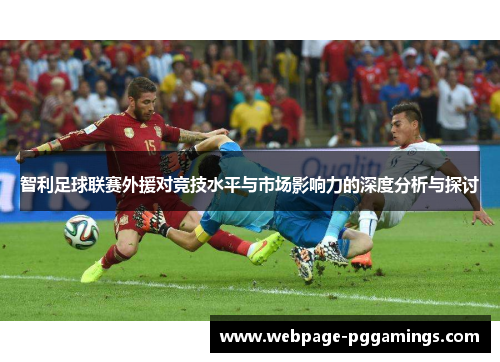 智利足球联赛外援对竞技水平与市场影响力的深度分析与探讨 智利足球联赛外援对竞技水平与市场影响力的深度分析与探讨