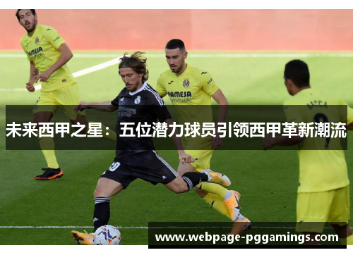 未来西甲之星：五位潜力球员引领西甲革新潮流