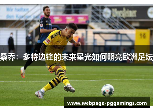 桑乔:多特边锋的未来星光如何照亮欧洲足坛 桑乔:多特边锋的未来星光如何照亮欧洲足坛