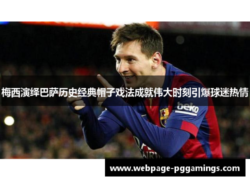 梅西演绎巴萨历史经典帽子戏法成就伟大时刻引爆球迷热情 梅西演绎巴萨历史经典帽子戏法成就伟大时刻引爆球迷热情