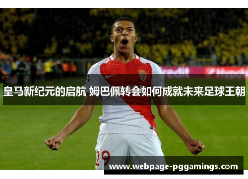 皇马新纪元的启航 姆巴佩转会如何成就未来足球王朝