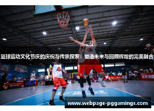 篮球运动文化节庆的庆祝与传承探索：塑造未来与回顾辉煌的完美融合