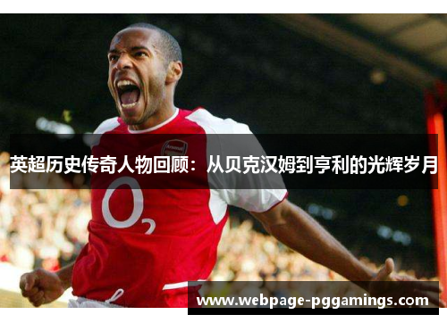 英超历史传奇人物回顾:从贝克汉姆到亨利的光辉岁月 英超历史传奇人物回顾:从贝克汉姆到亨利的光辉岁月