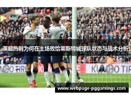 英超热刺为何在主场败给莱斯特城球队状态与战术分析 英超热刺为何在主场败给莱斯特城球队状态与战术分析