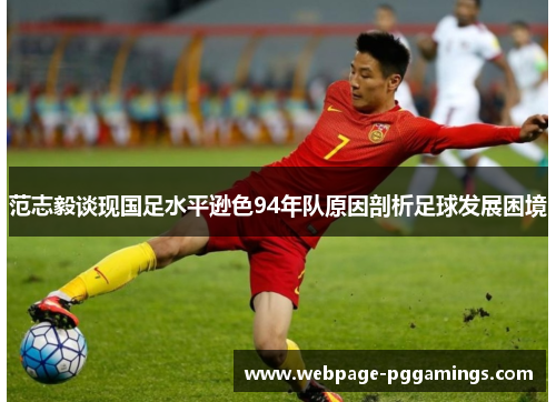 范志毅谈现国足水平逊色94年队原因剖析足球发展困境 范志毅谈现国足水平逊色94年队原因剖析足球发展困境