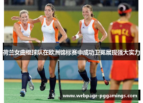 荷兰女曲棍球队在欧洲锦标赛中成功卫冕展现强大实力