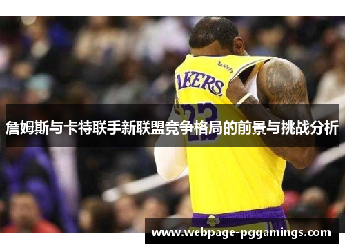 詹姆斯与卡特联手新联盟竞争格局的前景与挑战分析