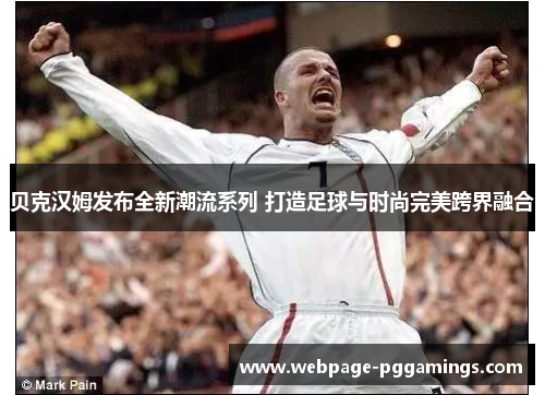 贝克汉姆发布全新潮流系列 打造足球与时尚完美跨界融合