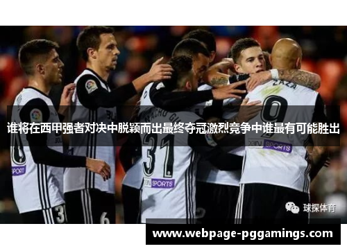 谁将在西甲强者对决中脱颖而出最终夺冠激烈竞争中谁最有可能胜出