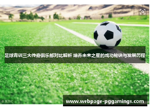 足球青训三大传奇俱乐部对比解析 培养未来之星的成功秘诀与发展历程