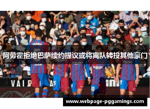 阿劳霍拒绝巴萨续约提议或将离队转投其他豪门