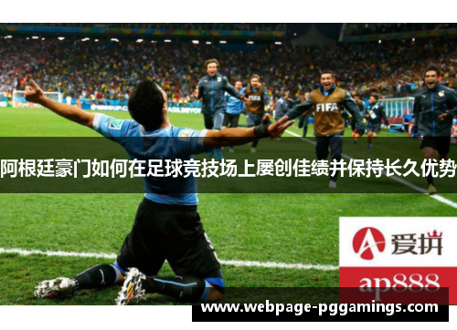 阿根廷豪门如何在足球竞技场上屡创佳绩并保持长久优势